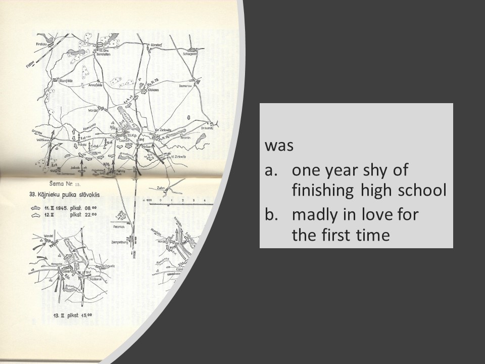 Slide 5 An oval shape cuts the page in half. On the left are military maps. On the right is text. Alt-text: Map of the battles in Camin, Pomerania Text: was a. one year shy of finishing high school b. madly in love for the first time